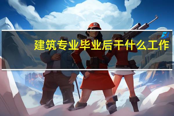 建筑专业毕业后干什么工作