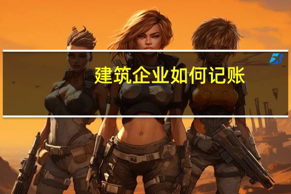 建筑企业如何记账