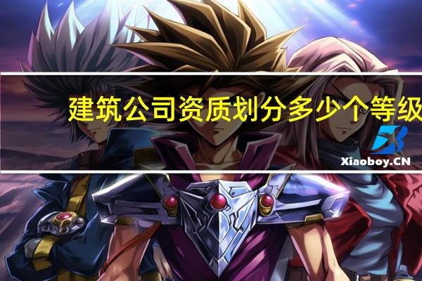 建筑公司资质划分多少个等级