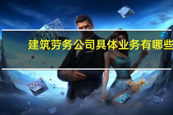 建筑劳务公司具体业务有哪些