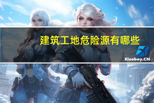 建筑工地危险源有哪些