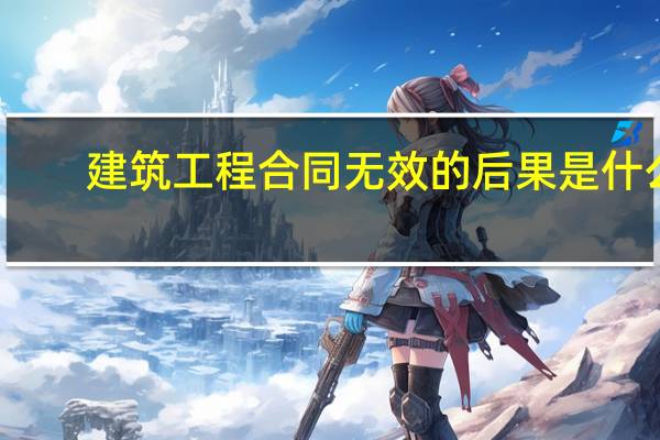 建筑工程合同无效的后果是什么