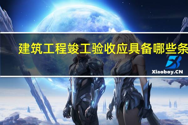 建筑工程竣工验收应具备哪些条件