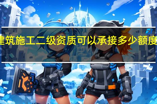 建筑施工二级资质可以承接多少额度的工程
