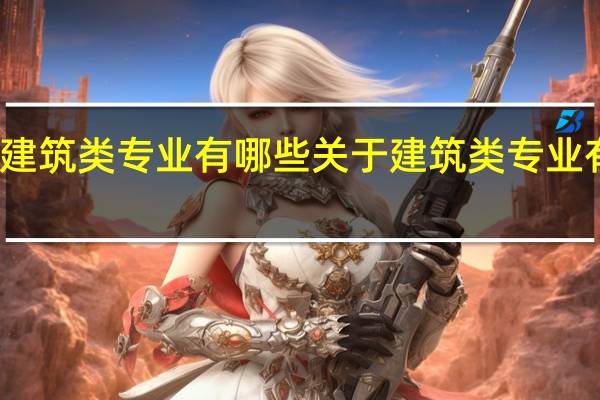 建筑类专业有哪些 关于建筑类专业有哪些