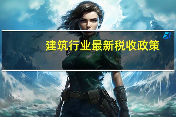 建筑行业最新税收政策