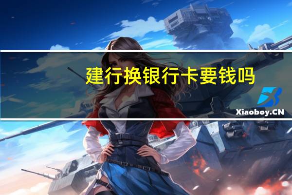 建行换银行卡要钱吗