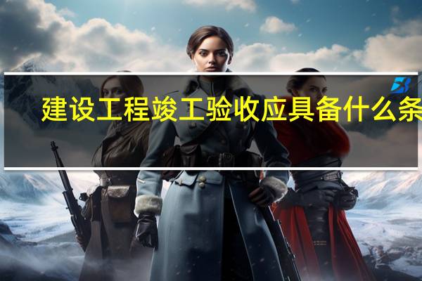 建设工程竣工验收应具备什么条件