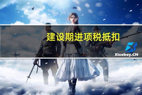 建设期进项税抵扣
