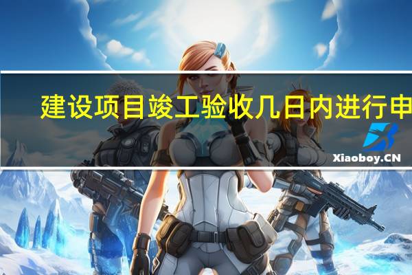 建设项目竣工验收几日内进行申报