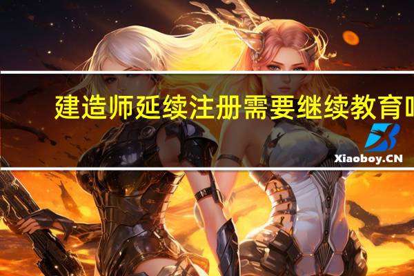 建造师延续注册需要继续教育吗