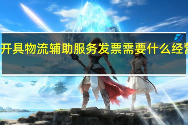 开具物流辅助服务发票需要什么经营范围