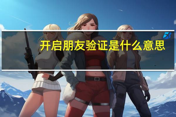 开启朋友验证是什么意思