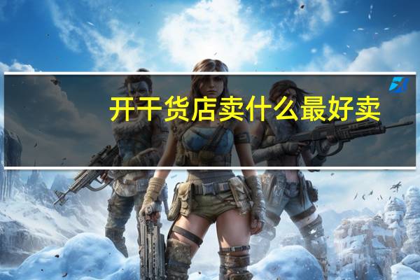 开干货店卖什么最好卖