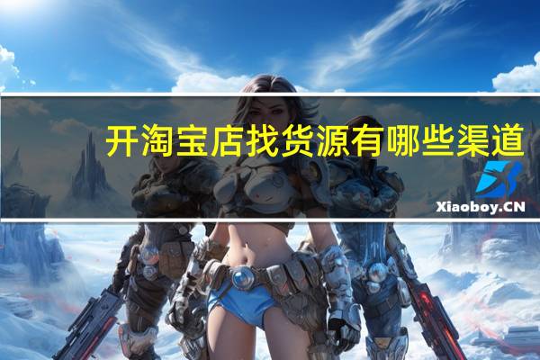 开淘宝店找货源有哪些渠道?