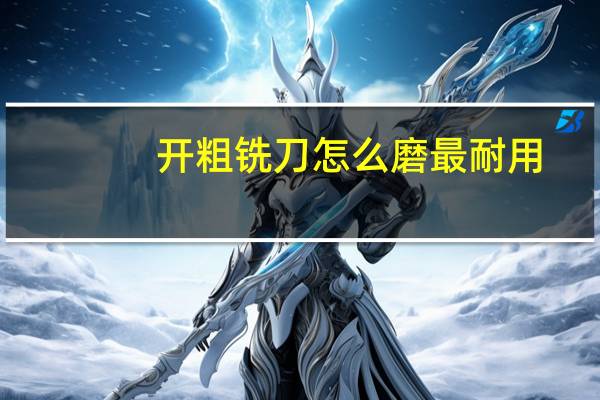 开粗铣刀怎么磨最耐用