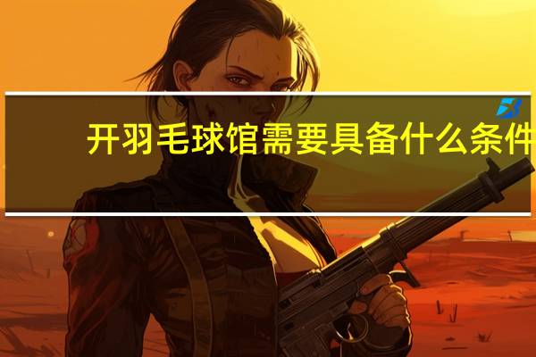 开羽毛球馆需要具备什么条件