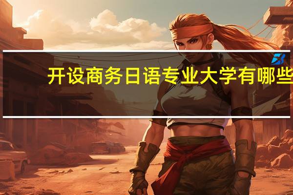 开设商务日语专业大学有哪些