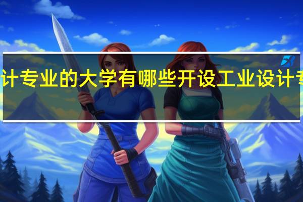 开设工业设计专业的大学有哪些开设工业设计专业的大学有哪些