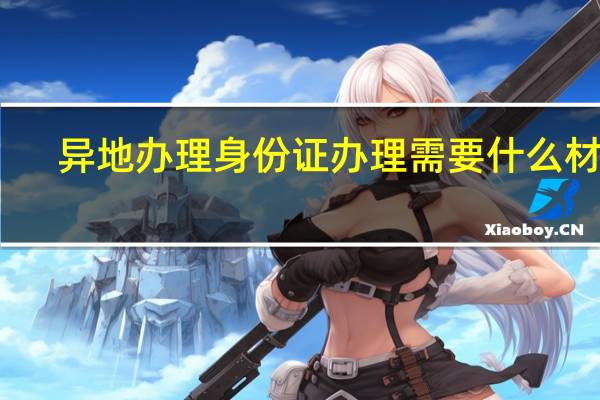 异地办理身份证办理需要什么材料