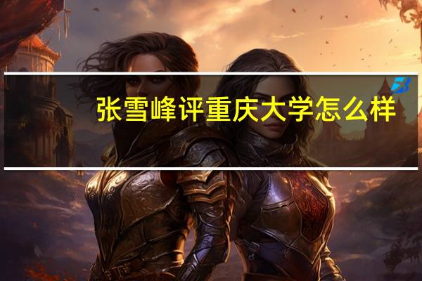 张雪峰评重庆大学怎么样