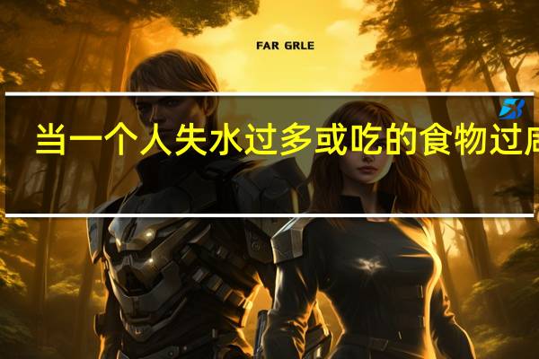 当一个人失水过多或吃的食物过咸时,会导致