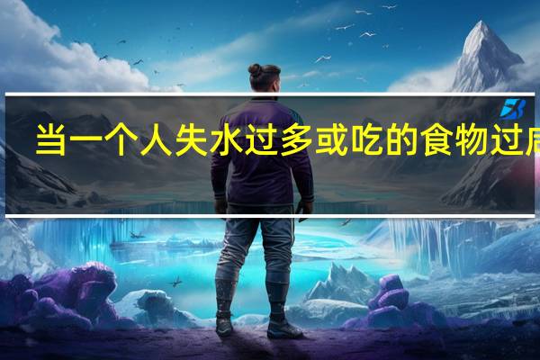 当一个人失水过多或吃的食物过咸时，会导致