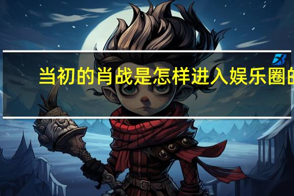 当初的肖战是怎样进入娱乐圈的