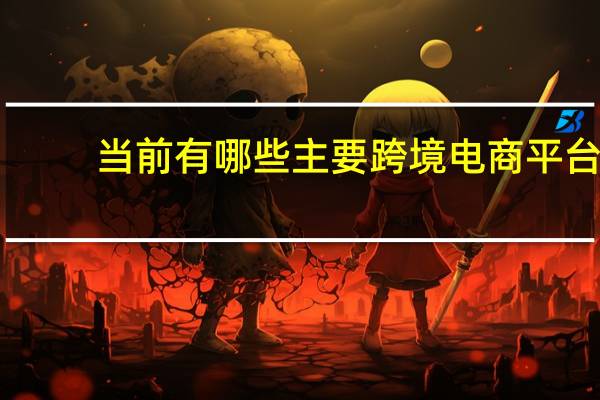 当前有哪些主要跨境电商平台