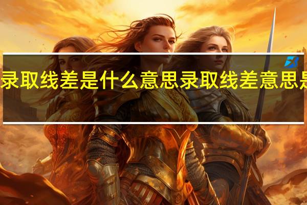 录取线差是什么意思 录取线差意思是什么