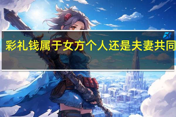 彩礼钱属于女方个人还是夫妻共同财产