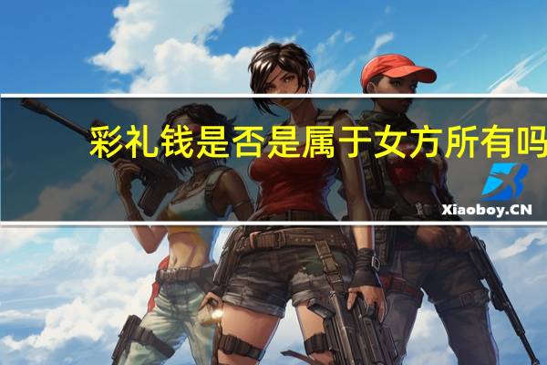 彩礼钱是否是属于女方所有吗