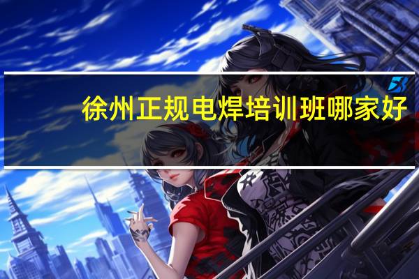 徐州正规电焊培训班哪家好
