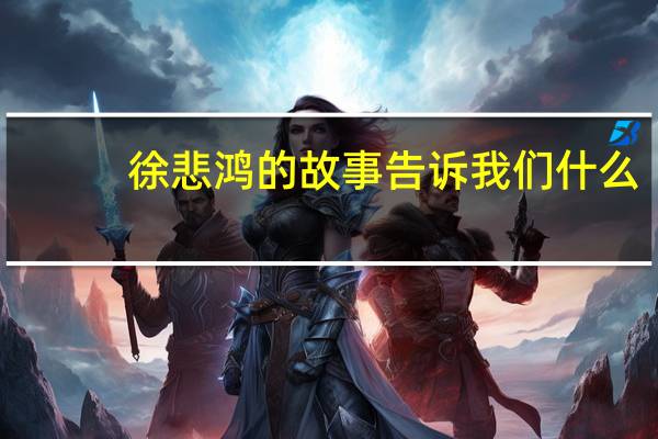 徐悲鸿的故事告诉我们什么