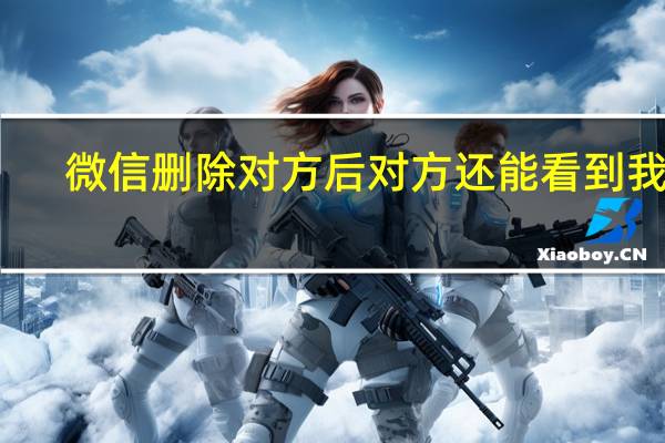 微信删除对方后对方还能看到我吗