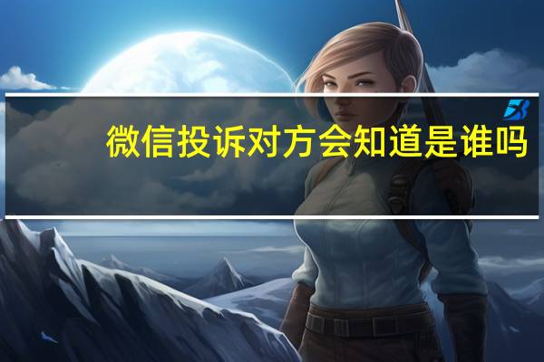 微信投诉对方会知道是谁吗