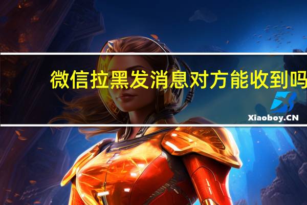 微信拉黑发消息对方能收到吗