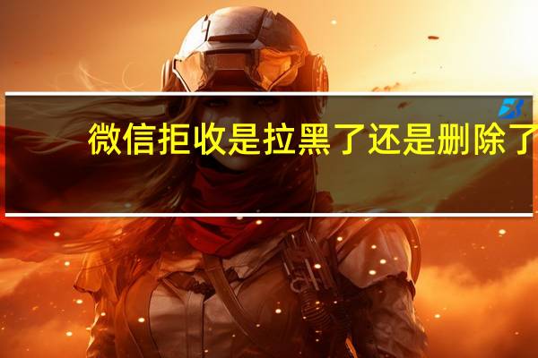 微信拒收是拉黑了还是删除了