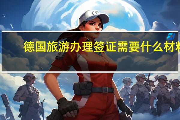 德国旅游办理签证需要什么材料(德国旅游办理签证需要什么材料和手续)