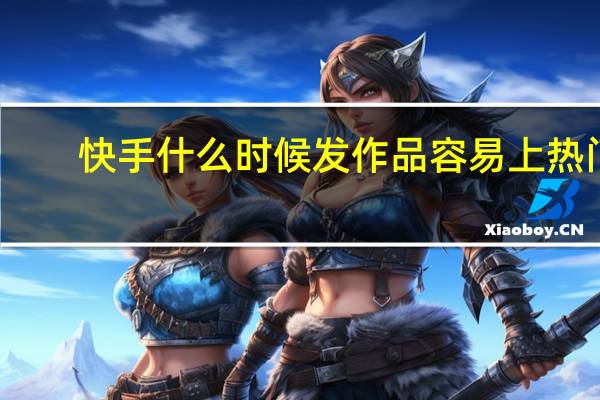 快手什么时候发作品容易上热门