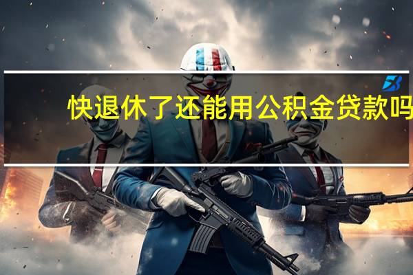 快退休了还能用公积金贷款吗