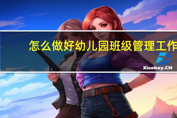 怎么做好幼儿园班级管理工作