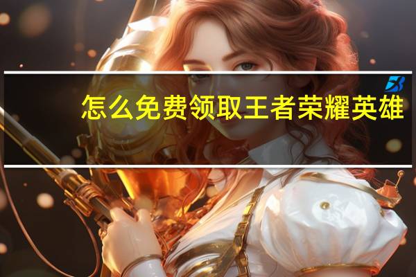 怎么免费领取王者荣耀英雄