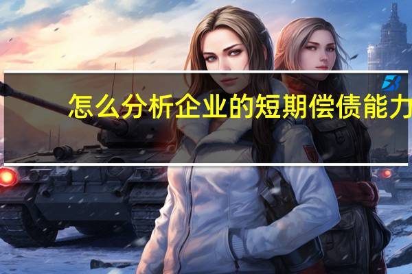 怎么分析企业的短期偿债能力