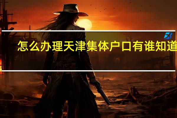 怎么办理天津集体户口有谁知道吗
