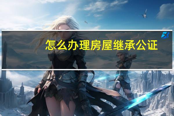 怎么办理房屋继承公证