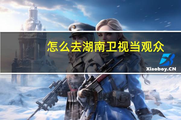 怎么去湖南卫视当观众