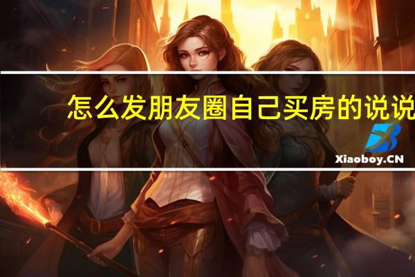 怎么发朋友圈自己买房的说说