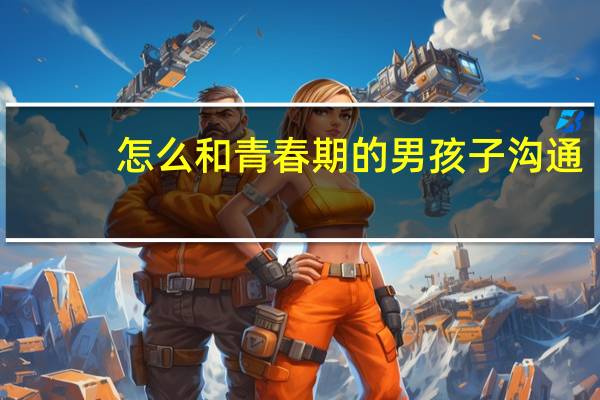 怎么和青春期的男孩子沟通