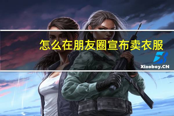 怎么在朋友圈宣布卖衣服